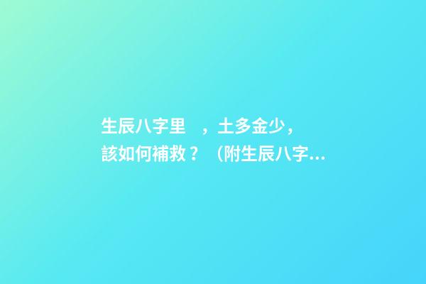 生辰八字里，土多金少，該如何補救？（附生辰八字） 五行土旺缺金，女，如何化解